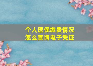 个人医保缴费情况怎么查询电子凭证