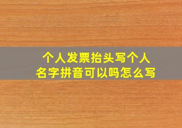 个人发票抬头写个人名字拼音可以吗怎么写