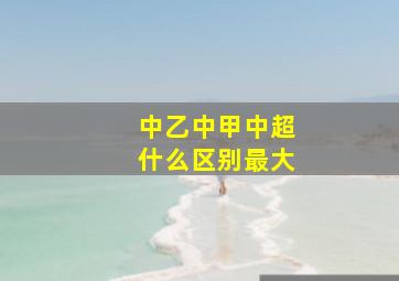 中乙中甲中超什么区别最大