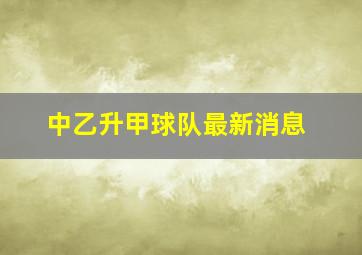 中乙升甲球队最新消息