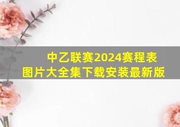 中乙联赛2024赛程表图片大全集下载安装最新版