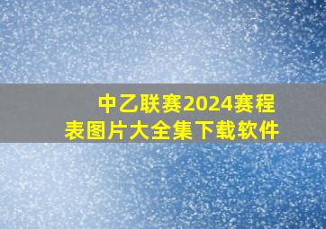 中乙联赛2024赛程表图片大全集下载软件