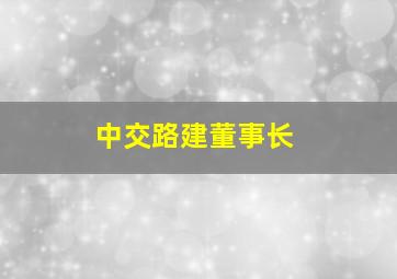 中交路建董事长