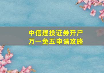 中信建投证券开户万一免五申请攻略