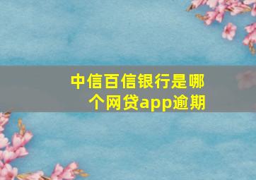 中信百信银行是哪个网贷app逾期