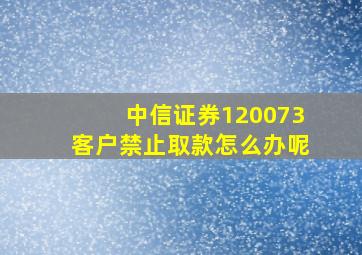 中信证券120073客户禁止取款怎么办呢