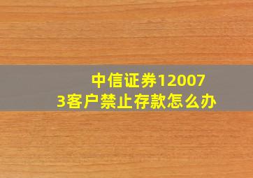 中信证券120073客户禁止存款怎么办