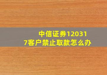 中信证券120317客户禁止取款怎么办