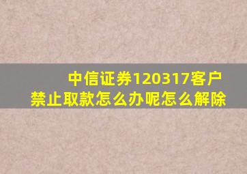 中信证券120317客户禁止取款怎么办呢怎么解除