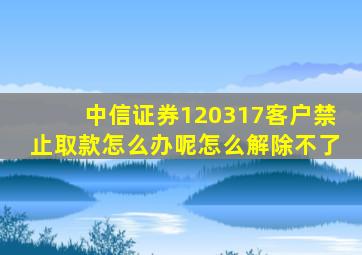 中信证券120317客户禁止取款怎么办呢怎么解除不了