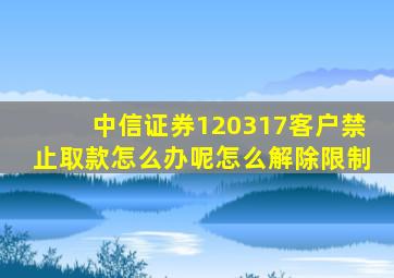 中信证券120317客户禁止取款怎么办呢怎么解除限制