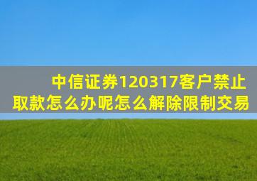 中信证券120317客户禁止取款怎么办呢怎么解除限制交易