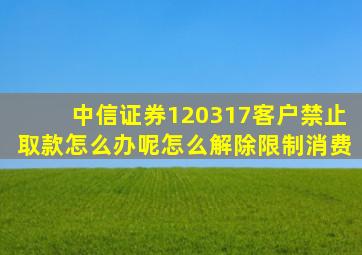 中信证券120317客户禁止取款怎么办呢怎么解除限制消费