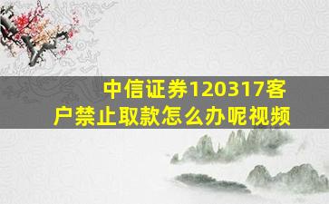 中信证券120317客户禁止取款怎么办呢视频