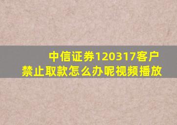 中信证券120317客户禁止取款怎么办呢视频播放