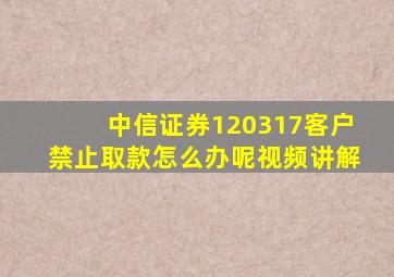 中信证券120317客户禁止取款怎么办呢视频讲解