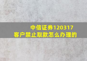 中信证券120317客户禁止取款怎么办理的