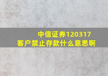 中信证券120317客户禁止存款什么意思啊