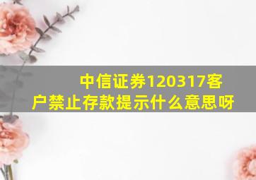 中信证券120317客户禁止存款提示什么意思呀