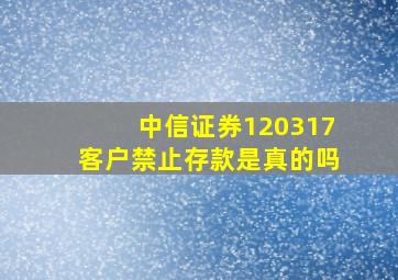 中信证券120317客户禁止存款是真的吗