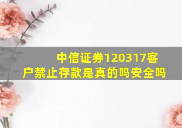 中信证券120317客户禁止存款是真的吗安全吗