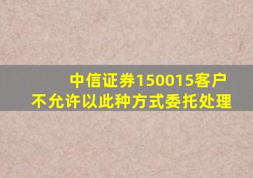 中信证券150015客户不允许以此种方式委托处理