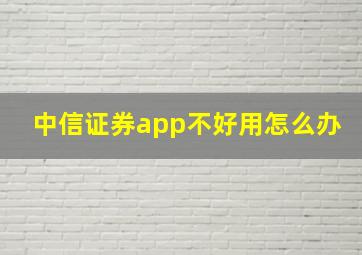 中信证券app不好用怎么办