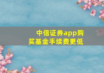 中信证券app购买基金手续费更低