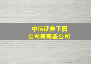 中信证券下属公司有哪些公司