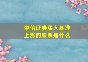 中信证券买入基准上涨的股票是什么