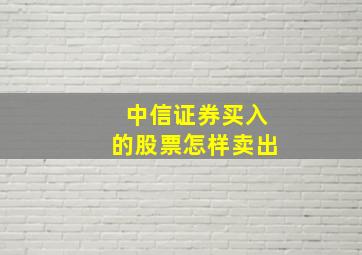 中信证券买入的股票怎样卖出