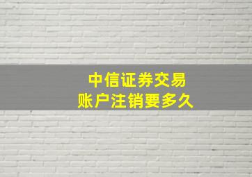 中信证券交易账户注销要多久