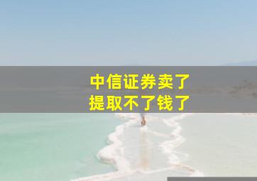 中信证券卖了提取不了钱了