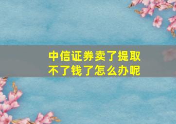 中信证券卖了提取不了钱了怎么办呢