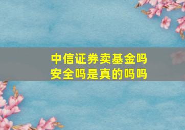 中信证券卖基金吗安全吗是真的吗吗