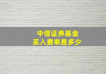 中信证券基金买入费率是多少