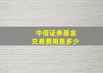 中信证券基金交易费用是多少