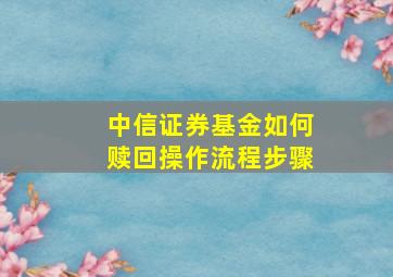 中信证券基金如何赎回操作流程步骤