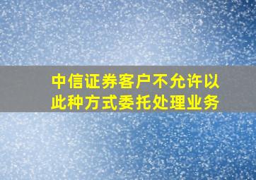 中信证券客户不允许以此种方式委托处理业务