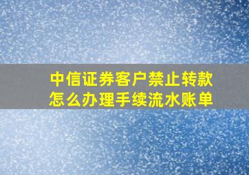 中信证券客户禁止转款怎么办理手续流水账单