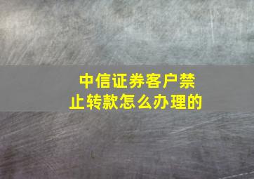 中信证券客户禁止转款怎么办理的