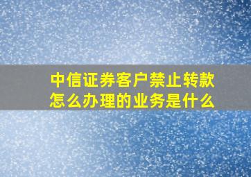 中信证券客户禁止转款怎么办理的业务是什么