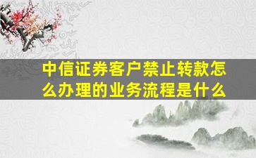 中信证券客户禁止转款怎么办理的业务流程是什么