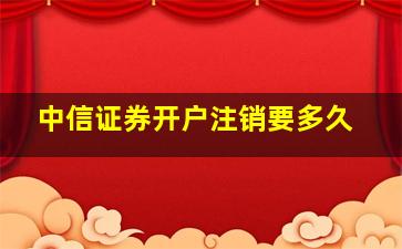 中信证券开户注销要多久