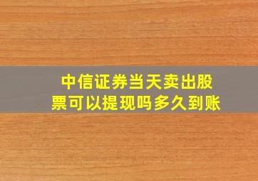 中信证券当天卖出股票可以提现吗多久到账