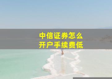 中信证券怎么开户手续费低