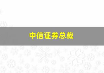 中信证券总裁