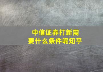 中信证券打新需要什么条件呢知乎