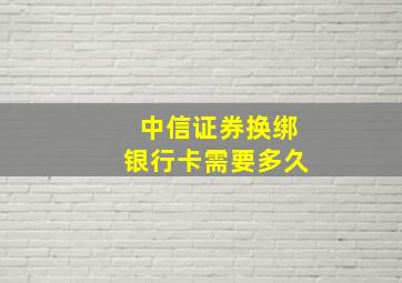 中信证券换绑银行卡需要多久