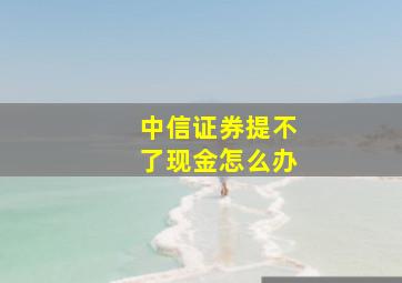 中信证券提不了现金怎么办